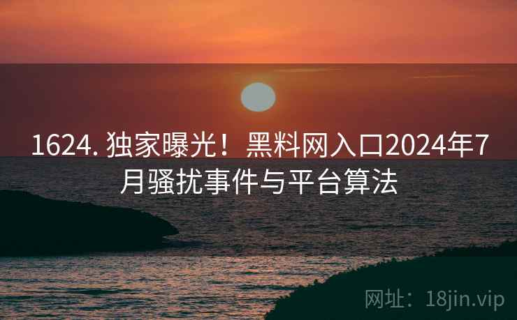1624. 独家曝光！黑料网入口2024年7月骚扰事件与平台算法