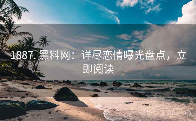 1887. 黑料网：详尽恋情曝光盘点，立即阅读