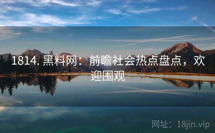 1814. 黑料网：前瞻社会热点盘点，欢迎围观