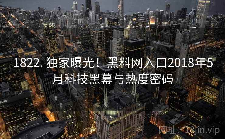 1822. 独家曝光！黑料网入口2018年5月科技黑幕与热度密码