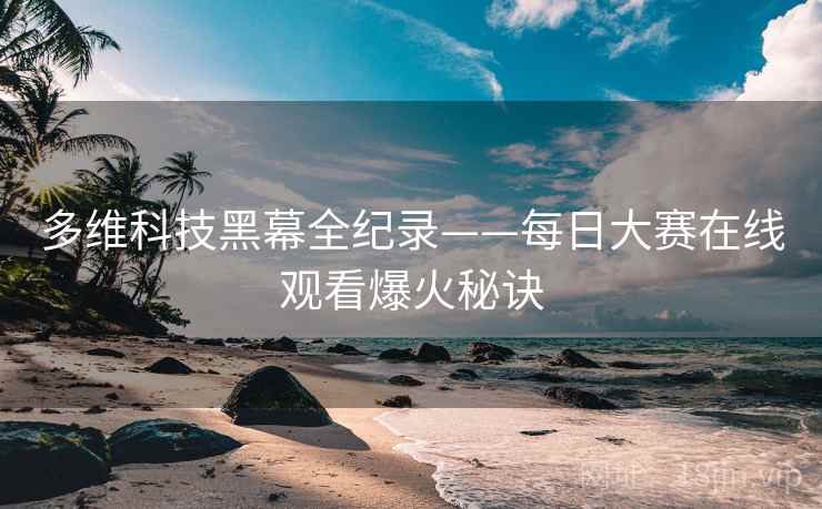 多维科技黑幕全纪录——每日大赛在线观看爆火秘诀