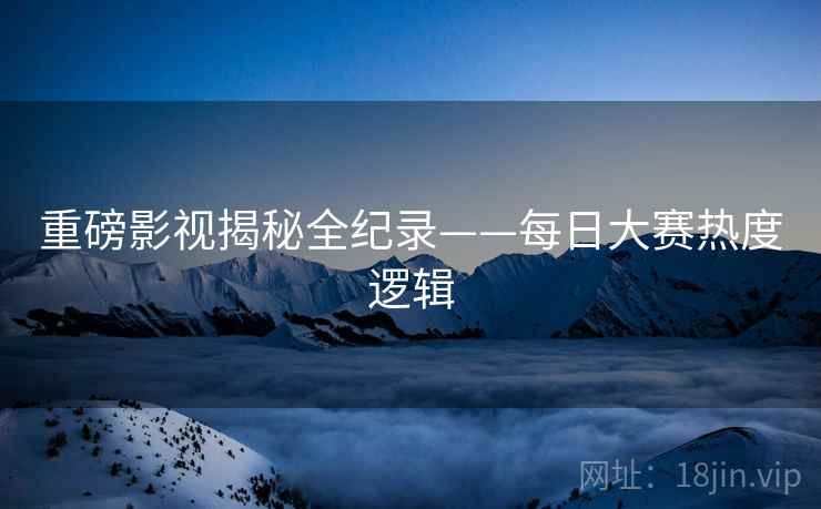 重磅影视揭秘全纪录——每日大赛热度逻辑