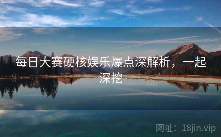 每日大赛硬核娱乐爆点深解析，一起深挖