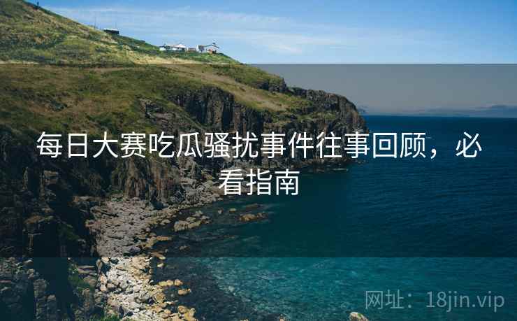 每日大赛吃瓜骚扰事件往事回顾，必看指南