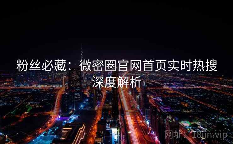 粉丝必藏：微密圈官网首页实时热搜深度解析
