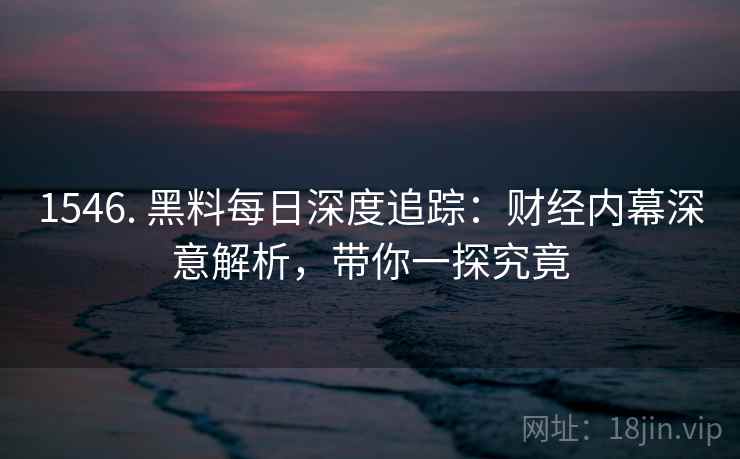 1546. 黑料每日深度追踪：财经内幕深意解析，带你一探究竟