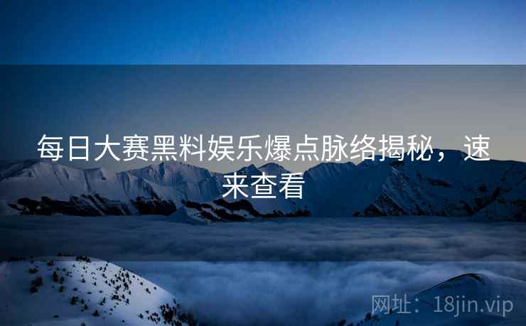 每日大赛黑料娱乐爆点脉络揭秘，速来查看