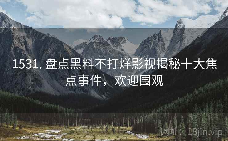1531. 盘点黑料不打烊影视揭秘十大焦点事件，欢迎围观