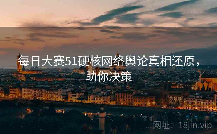 每日大赛51硬核网络舆论真相还原，助你决策