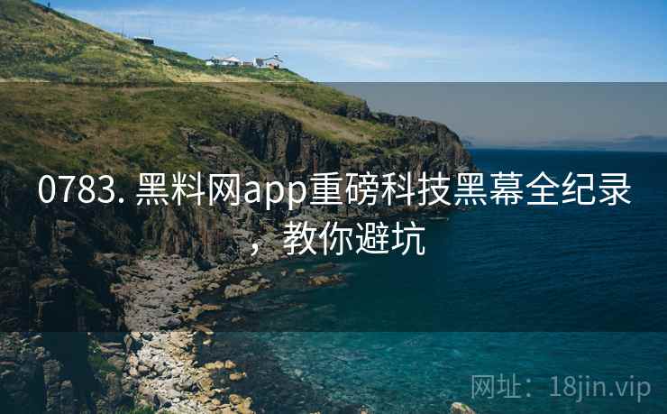 0783. 黑料网app重磅科技黑幕全纪录，教你避坑