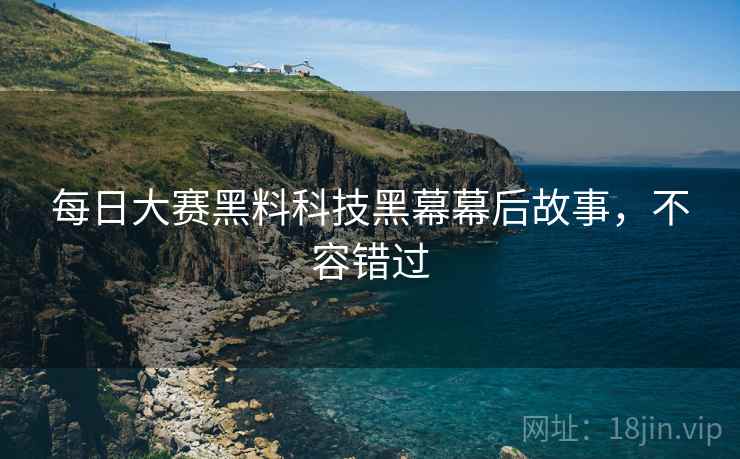 每日大赛黑料科技黑幕幕后故事，不容错过