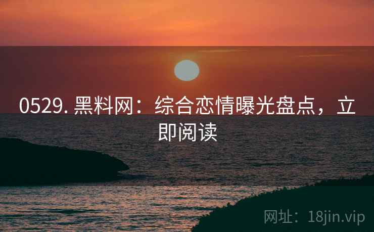0529. 黑料网：综合恋情曝光盘点，立即阅读
