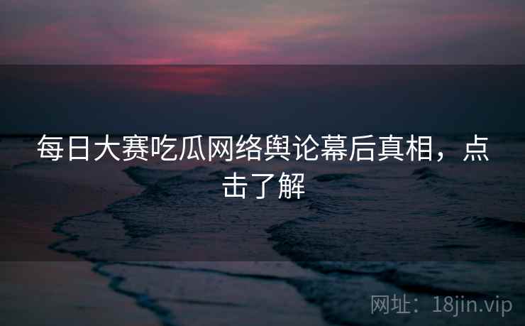 每日大赛吃瓜网络舆论幕后真相，点击了解