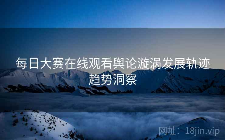 每日大赛在线观看舆论漩涡发展轨迹趋势洞察