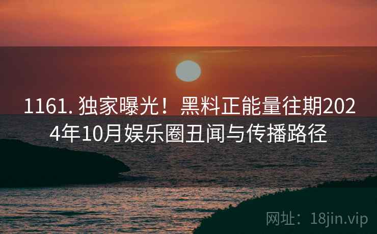 1161. 独家曝光！黑料正能量往期2024年10月娱乐圈丑闻与传播路径