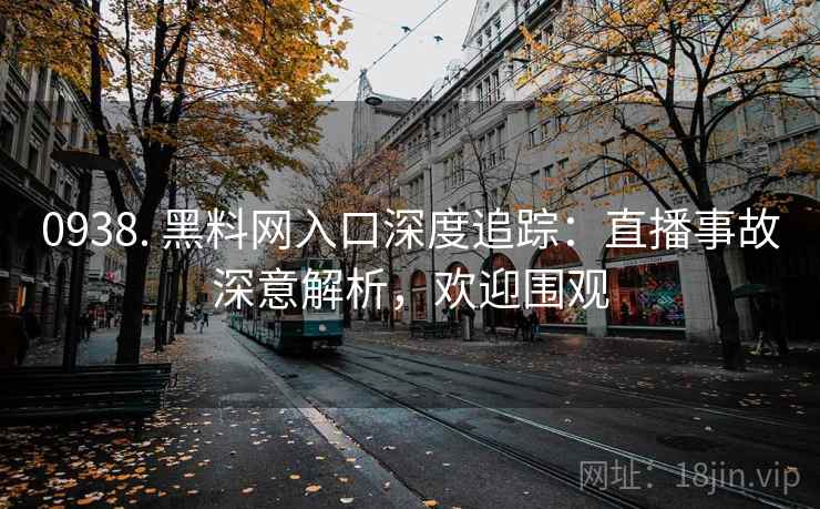0938. 黑料网入口深度追踪：直播事故深意解析，欢迎围观