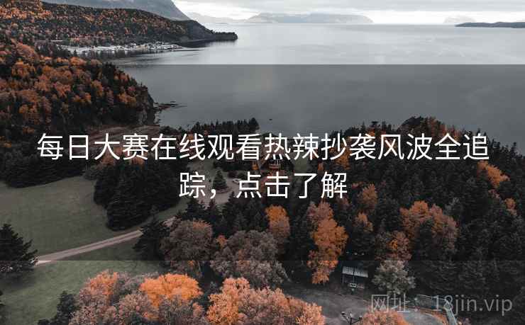每日大赛在线观看热辣抄袭风波全追踪，点击了解
