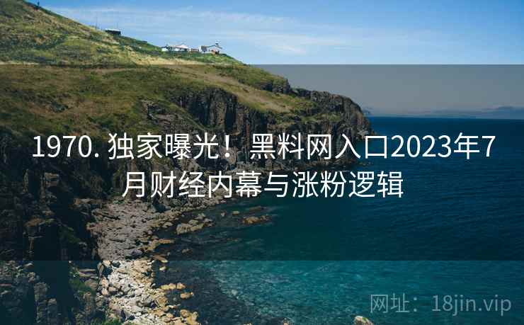 1970. 独家曝光！黑料网入口2023年7月财经内幕与涨粉逻辑