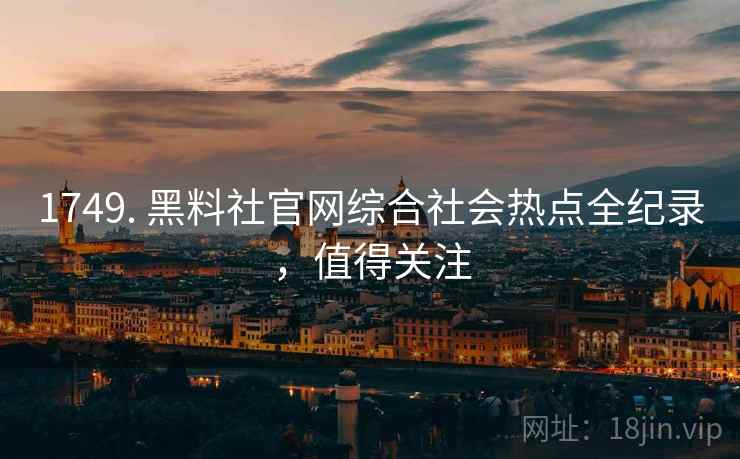 1749. 黑料社官网综合社会热点全纪录，值得关注