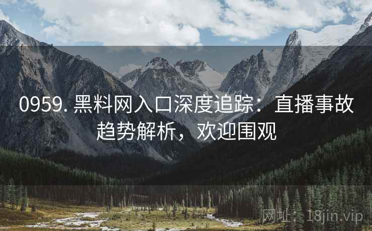 0959. 黑料网入口深度追踪：直播事故趋势解析，欢迎围观
