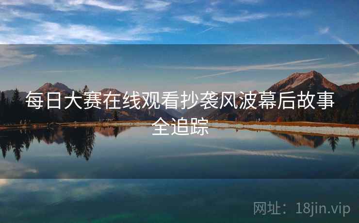 每日大赛在线观看抄袭风波幕后故事全追踪