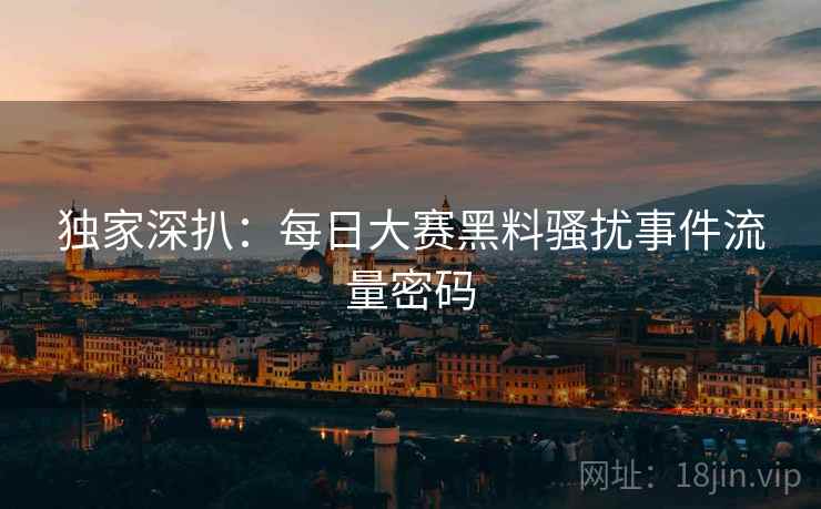 独家深扒：每日大赛黑料骚扰事件流量密码