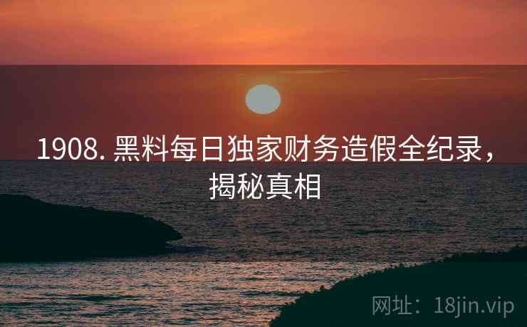 1908. 黑料每日独家财务造假全纪录，揭秘真相