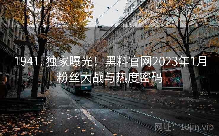 1941. 独家曝光！黑料官网2023年1月粉丝大战与热度密码