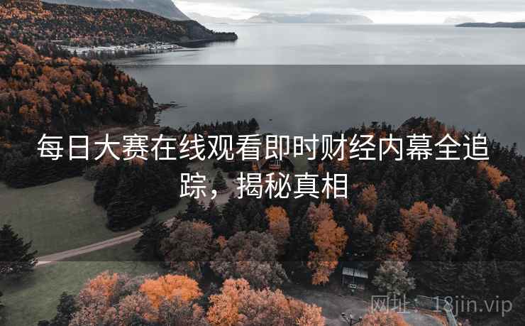 每日大赛在线观看即时财经内幕全追踪，揭秘真相