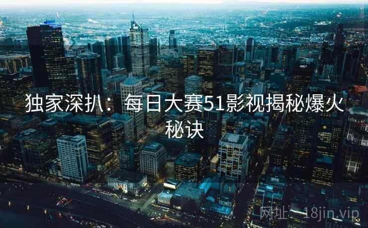 独家深扒：每日大赛51影视揭秘爆火秘诀