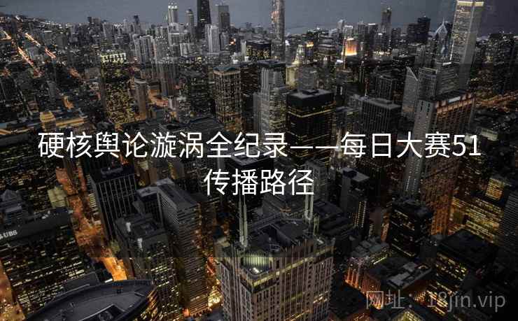 硬核舆论漩涡全纪录——每日大赛51传播路径