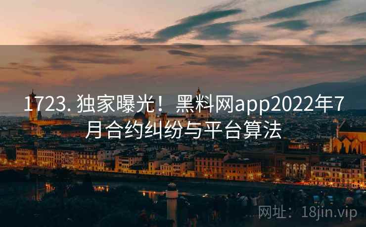 1723. 独家曝光！黑料网app2022年7月合约纠纷与平台算法