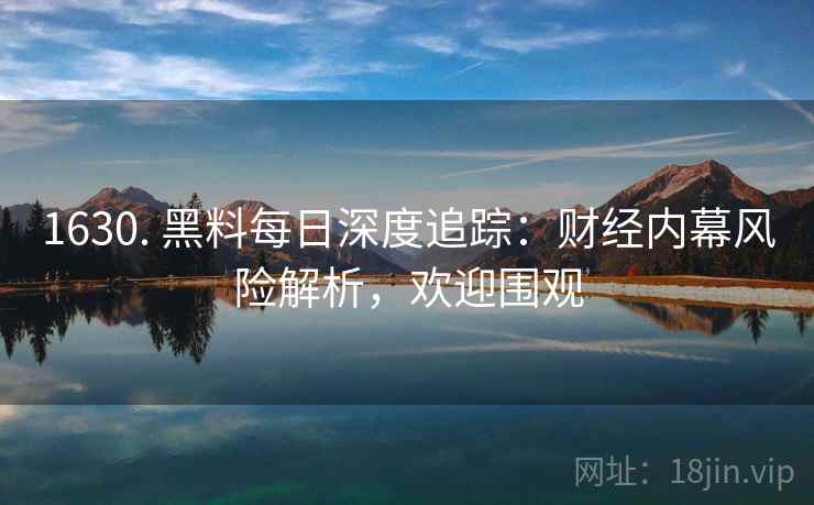 1630. 黑料每日深度追踪：财经内幕风险解析，欢迎围观
