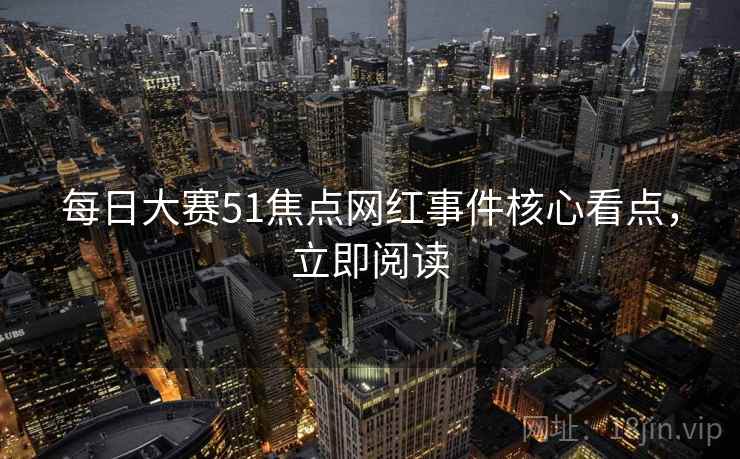 每日大赛51焦点网红事件核心看点，立即阅读