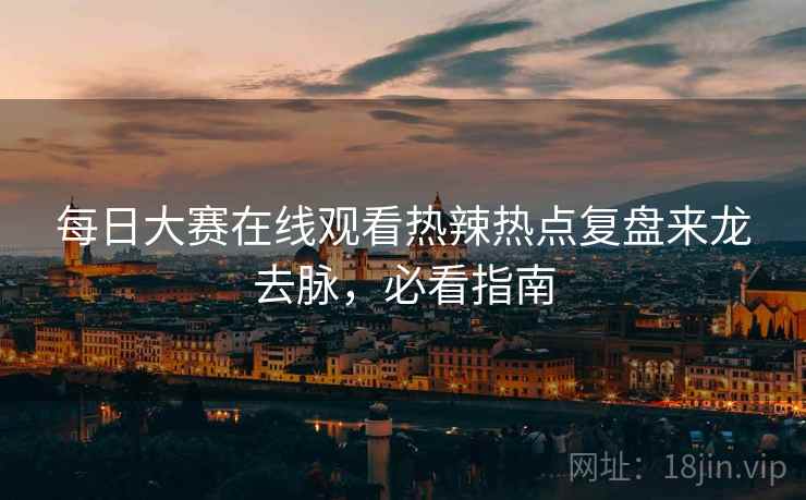 每日大赛在线观看热辣热点复盘来龙去脉，必看指南