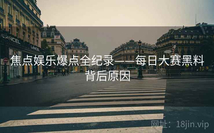 焦点娱乐爆点全纪录——每日大赛黑料背后原因