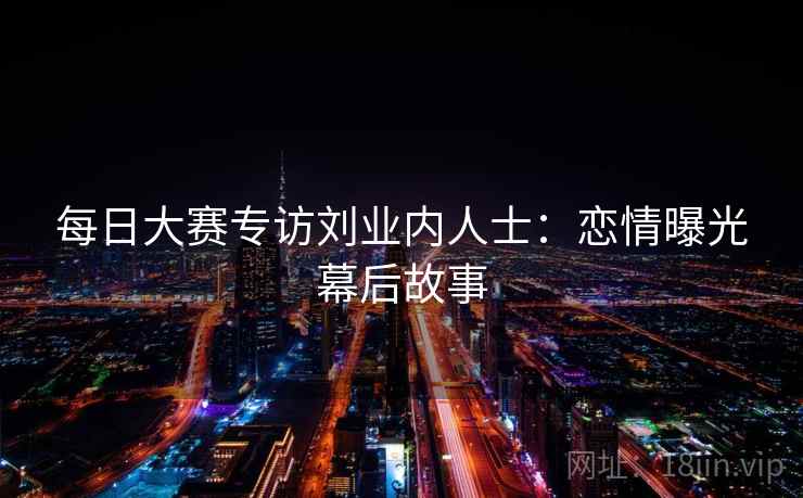 每日大赛专访刘业内人士：恋情曝光幕后故事