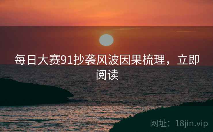 每日大赛91抄袭风波因果梳理，立即阅读