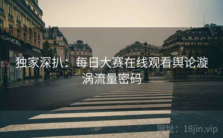 独家深扒：每日大赛在线观看舆论漩涡流量密码