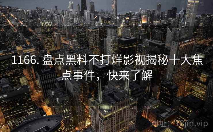1166. 盘点黑料不打烊影视揭秘十大焦点事件，快来了解