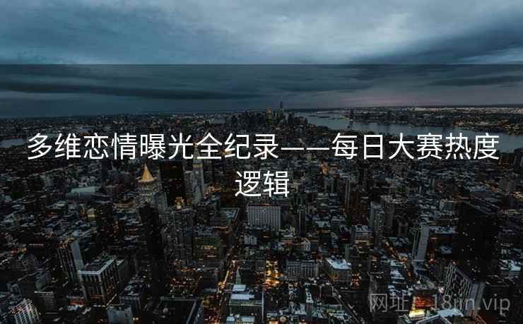 多维恋情曝光全纪录——每日大赛热度逻辑