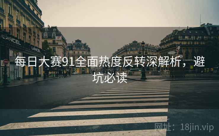 每日大赛91全面热度反转深解析，避坑必读
