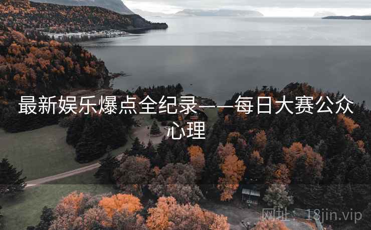 最新娱乐爆点全纪录——每日大赛公众心理