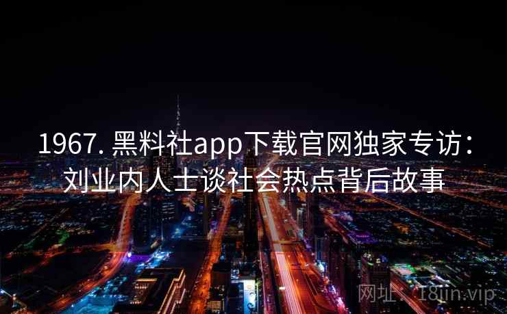 1967. 黑料社app下载官网独家专访：刘业内人士谈社会热点背后故事