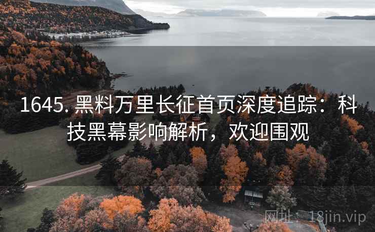 1645. 黑料万里长征首页深度追踪：科技黑幕影响解析，欢迎围观