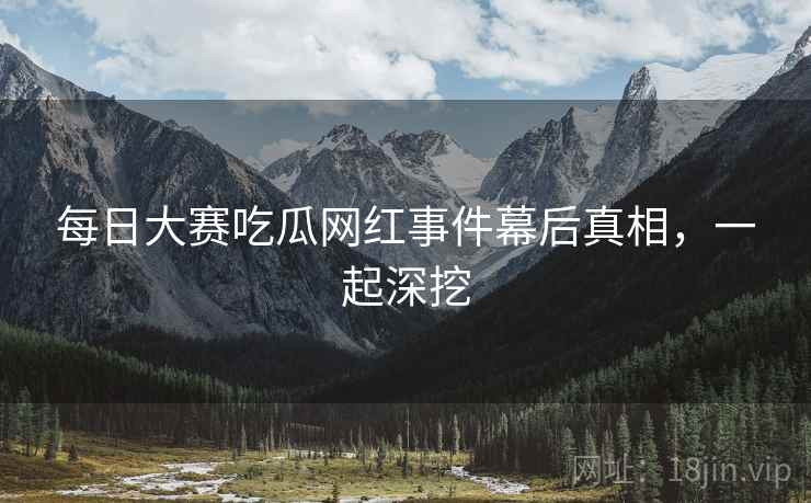 每日大赛吃瓜网红事件幕后真相，一起深挖