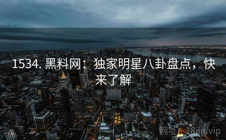 1534. 黑料网：独家明星八卦盘点，快来了解