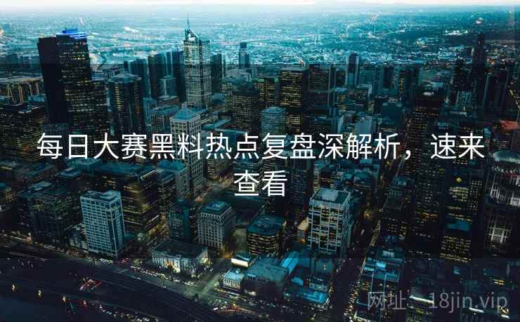 每日大赛黑料热点复盘深解析，速来查看