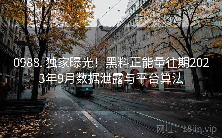 0988. 独家曝光！黑料正能量往期2023年9月数据泄露与平台算法