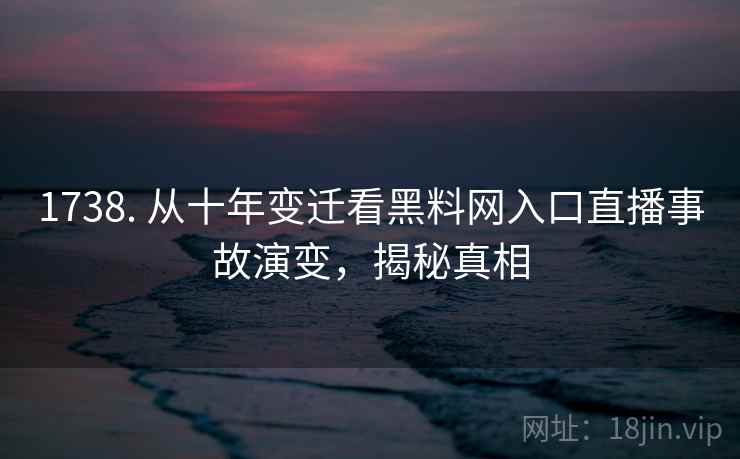 1738. 从十年变迁看黑料网入口直播事故演变，揭秘真相